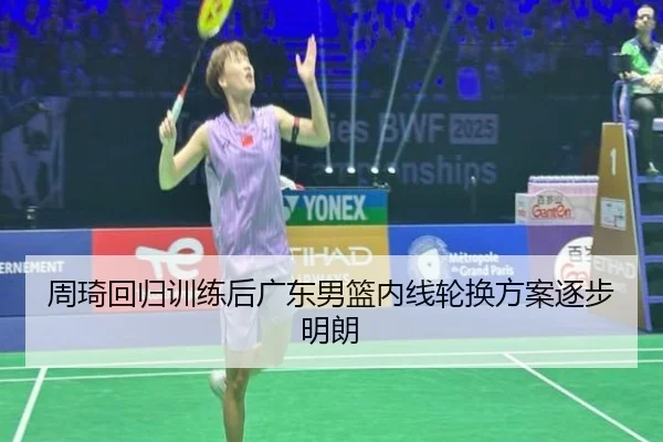 周琦回归训练后广东男篮内线轮换方案逐步明朗